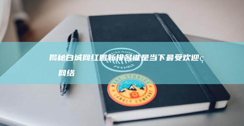 揭秘白城网红圈新排名：谁是当下最受欢迎的网络红人？